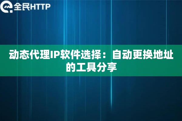 动态代理IP软件选择：自动更换地址的工具分享