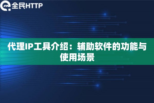 代理IP工具介绍：辅助软件的功能与使用场景
