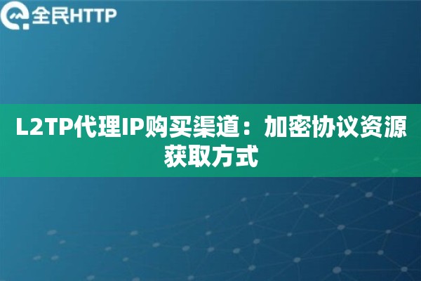 L2TP代理IP购买渠道：加密协议资源获取方式