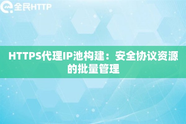 HTTPS代理IP池构建：安全协议资源的批量管理