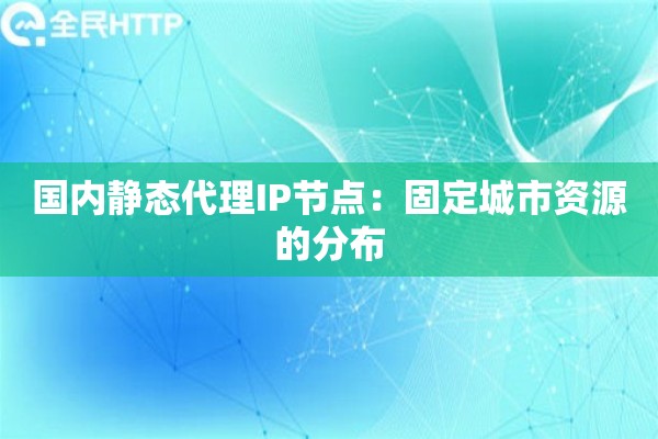 国内静态代理IP节点：固定城市资源的分布