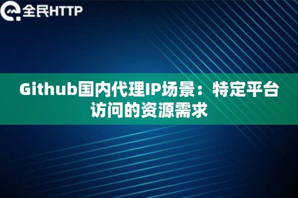 Github国内代理IP场景：特定平台访问的资源需求