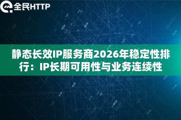 静态长效IP服务商2026年稳定性排行：IP长期可用性与业务连续性