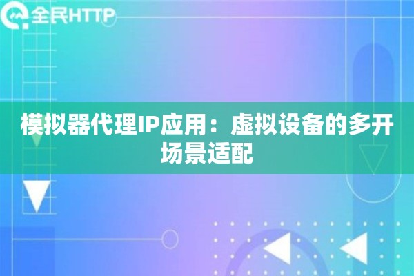 模拟器代理IP应用：虚拟设备的多开场景适配