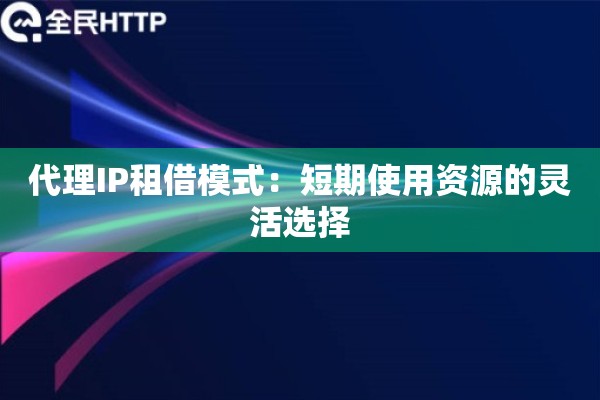 代理IP租借模式：短期使用资源的灵活选择