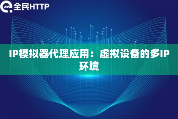 IP模拟器代理应用：虚拟设备的多IP环境