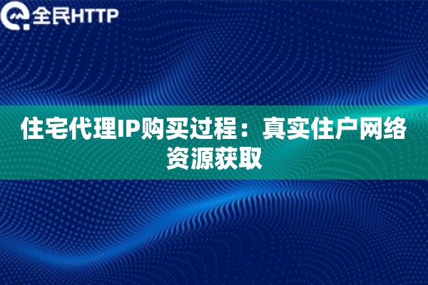住宅代理IP购买过程：真实住户网络资源获取