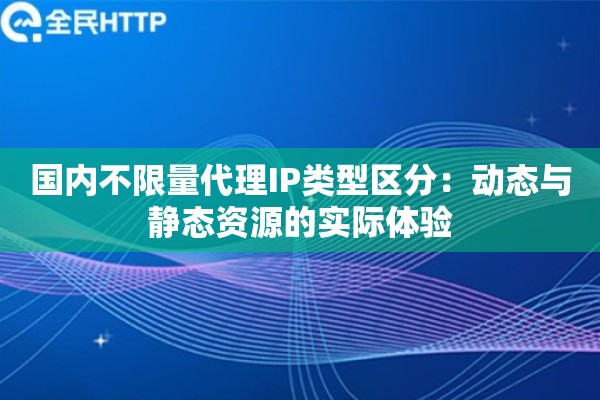 国内不限量代理IP类型区分：动态与静态资源的实际体验