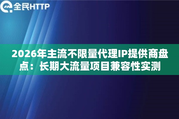 2026年主流不限量代理IP提供商盘点：长期大流量项目兼容性实测
