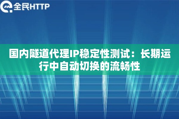 国内隧道代理IP稳定性测试：长期运行中自动切换的流畅性