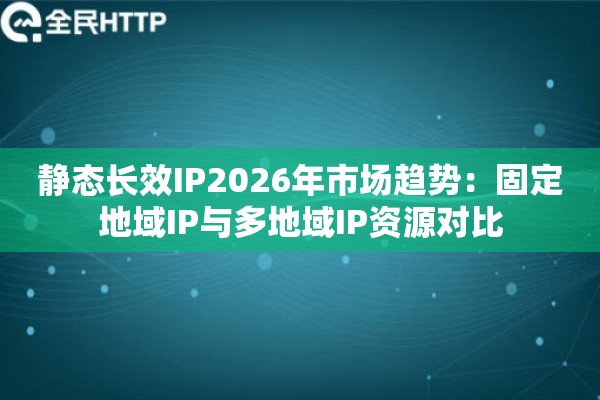 静态长效IP2026年市场趋势：固定地域IP与多地域IP资源对比