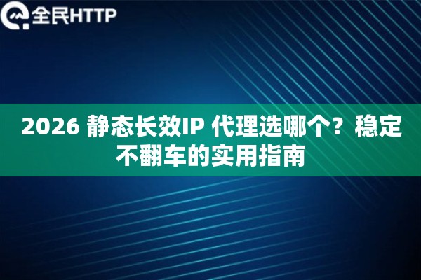 2026 静态长效IP 代理选哪个？稳定不翻车的实用指南