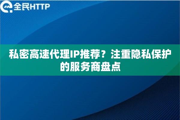 私密高速代理IP推荐？注重隐私保护的服务商盘点