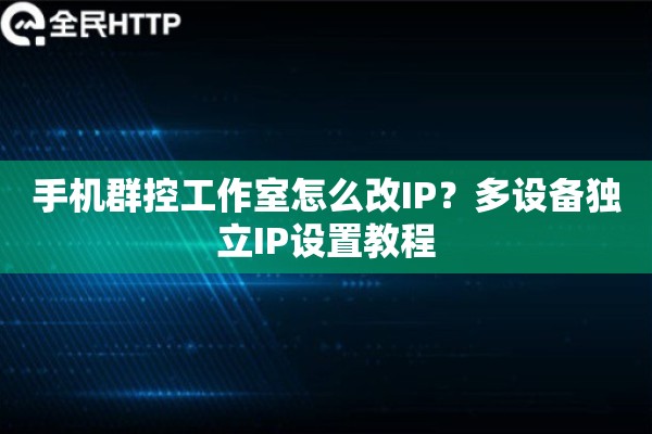 手机群控工作室怎么改IP？多设备独立IP设置教程
