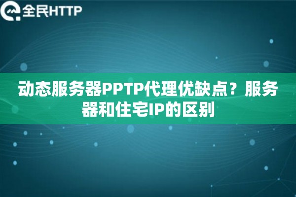 动态服务器PPTP代理优缺点？服务器和住宅IP的区别