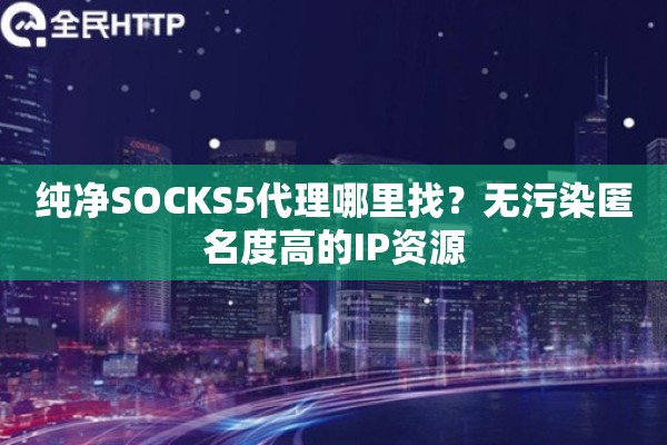 纯净SOCKS5代理哪里找？无污染匿名度高的IP资源