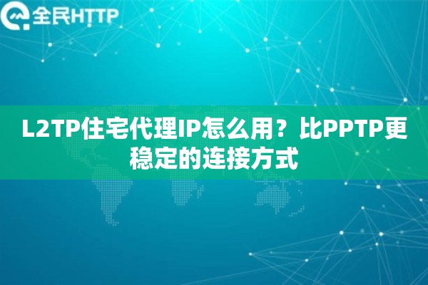 L2TP住宅代理IP怎么用？比PPTP更稳定的连接方式