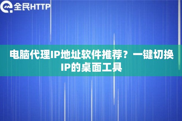 电脑代理IP地址软件推荐？一键切换IP的桌面工具