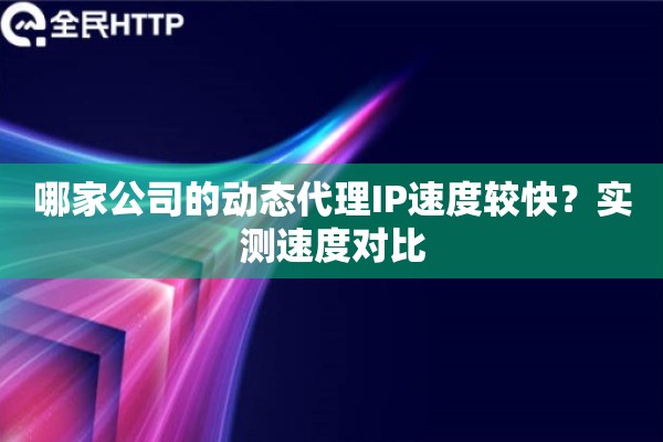 哪家公司的动态代理IP速度较快？实测速度对比