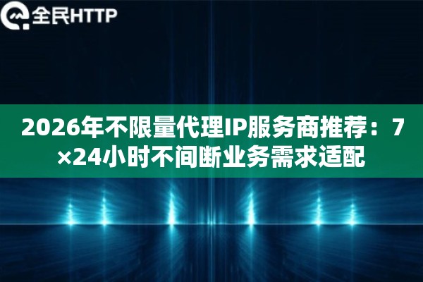2026年不限量代理IP服务商推荐：7×24小时不间断业务需求适配