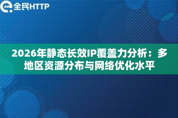 2026年静态长效IP覆盖力分析：多地区资源分布与网络优化水平