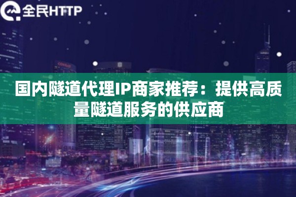 国内隧道代理IP商家推荐：提供高质量隧道服务的供应商