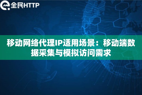移动网络代理IP适用场景：移动端数据采集与模拟访问需求