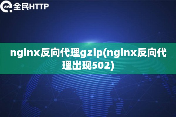 nginx反向代理gzip(nginx反向代理出现502)