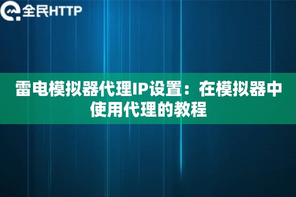 雷电模拟器代理IP设置：在模拟器中使用代理的教程
