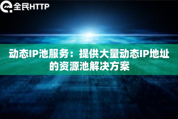 动态IP池服务：提供大量动态IP地址的资源池解决方案