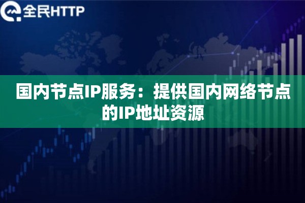 国内节点IP服务：提供国内网络节点的IP地址资源