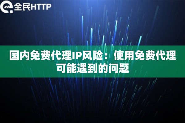 国内免费代理IP风险：使用免费代理可能遇到的问题