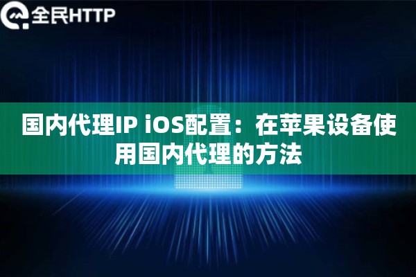国内代理IP iOS配置：在苹果设备使用国内代理的方法
