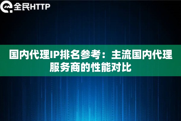 国内代理IP排名参考：主流国内代理服务商的性能对比