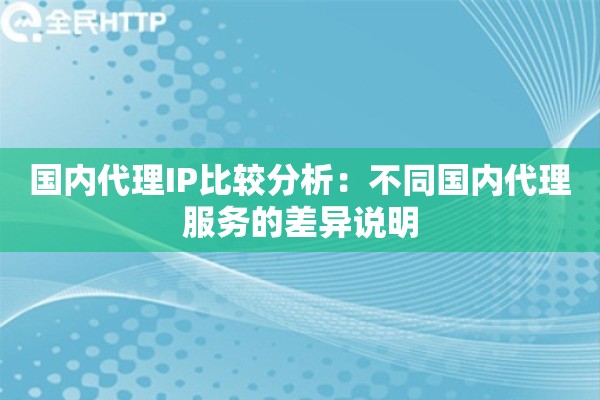 国内代理IP比较分析:不同国内代理服务的差异说明 国内代理IP比较分析:不同国内代理服务的差异说明
