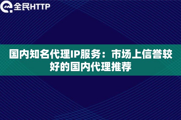 国内知名代理IP服务:市场上信誉较好的国内代理推荐 国内知名代理IP服务:市场上信誉较好的国内代理推荐