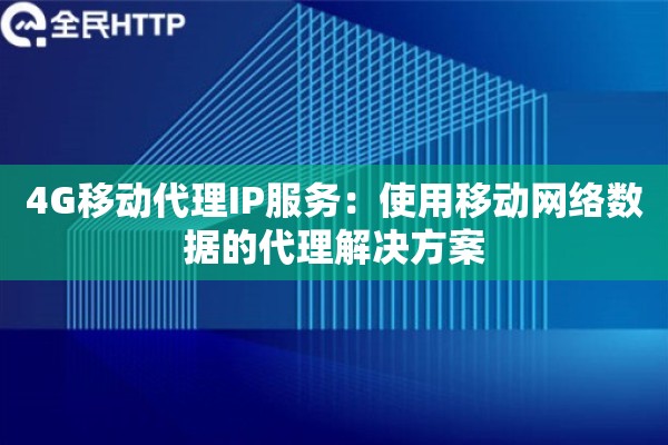 4G移动代理IP服务:使用移动网络数据的代理解决方案 4G移动代理IP服务:使用移动网络数据的代理解决方案