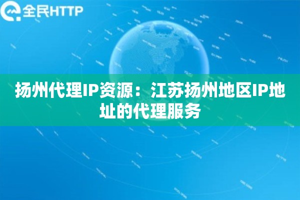 扬州代理IP资源:江苏扬州地区IP地址的代理服务 扬州代理IP资源:江苏扬州地区IP地址的代理服务