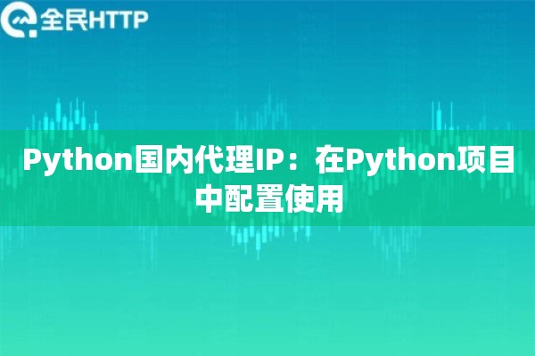 Python国内代理IP：在Python项目中配置使用