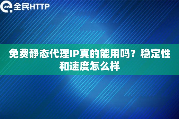 免费静态代理IP真的能用吗？稳定性和速度怎么样