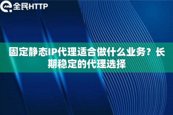 固定静态IP代理适合做什么业务？长期稳定的代理选择