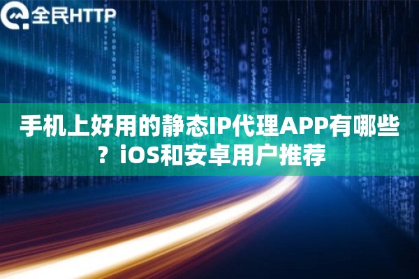 手机上好用的静态IP代理APP有哪些？iOS和安卓用户推荐