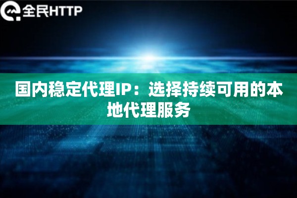 国内稳定代理IP：选择持续可用的本地代理服务
