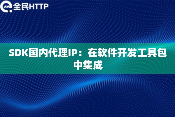 SDK国内代理IP：在软件开发工具包中集成