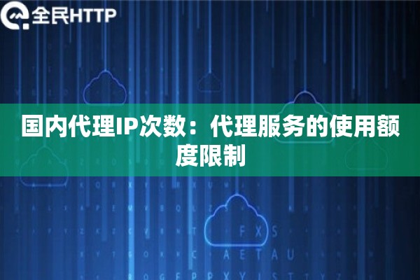 国内代理IP次数：代理服务的使用额度限制