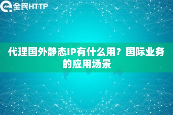代理国外静态IP有什么用？国际业务的应用场景