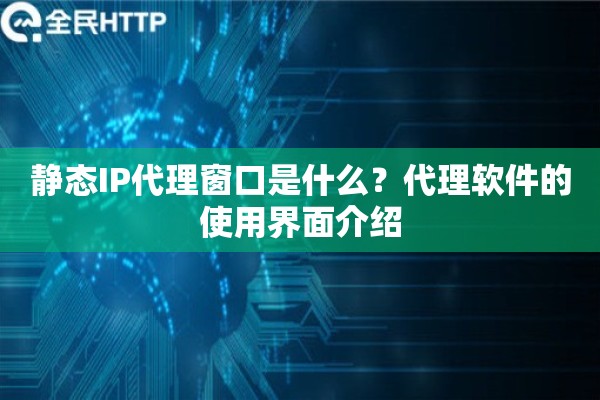 静态IP代理窗口是什么？代理软件的使用界面介绍