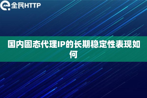 国内固态代理IP的长期稳定性表现如何