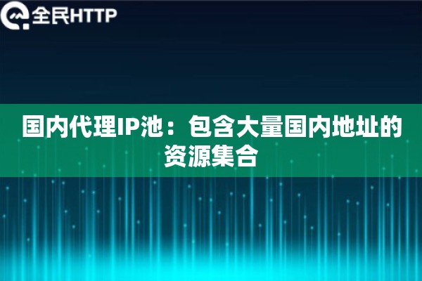国内代理IP池：包含大量国内地址的资源集合
