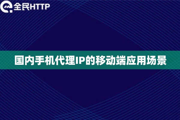 国内手机代理IP的移动端应用场景 国内手机代理IP的移动端应用场景